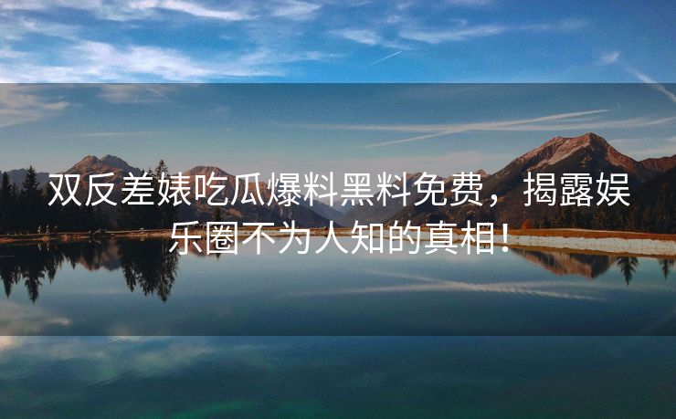 双反差婊吃瓜爆料黑料免费，揭露娱乐圈不为人知的真相！
