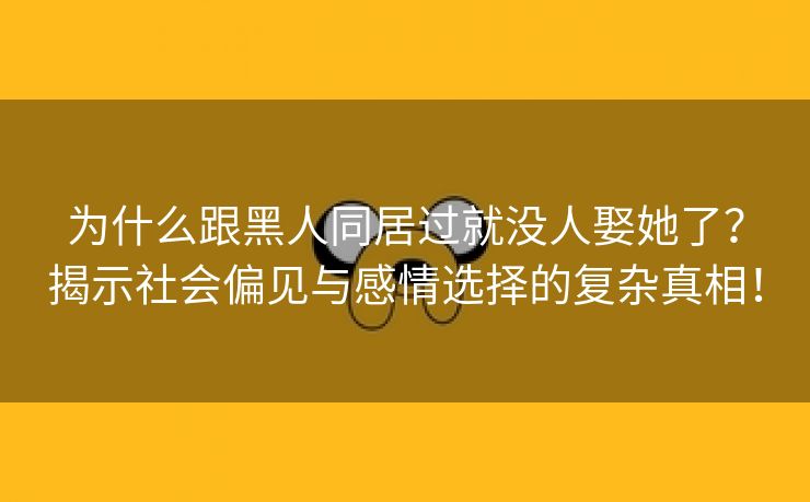 为什么跟黑人同居过就没人娶她了？揭示社会偏见与感情选择的复杂真相！