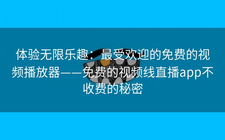 体验无限乐趣：最受欢迎的免费的视频播放器——免费的视频线直播app不收费的秘密