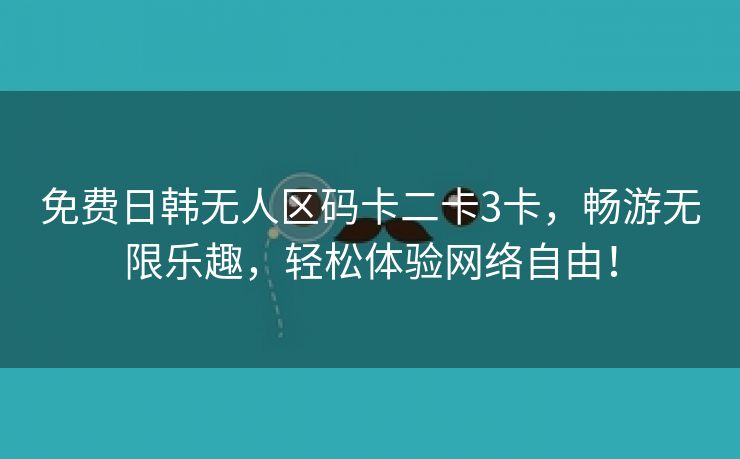 免费日韩无人区码卡二卡3卡，畅游无限乐趣，轻松体验网络自由！