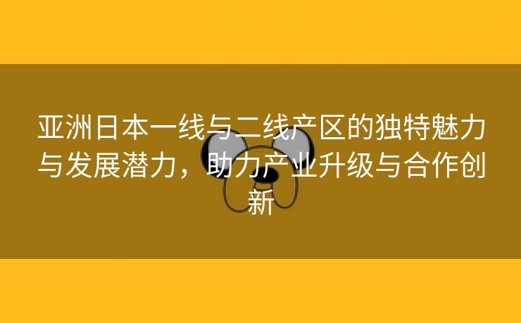 亚洲日本一线与二线产区的独特魅力与发展潜力，助力产业升级与合作创新