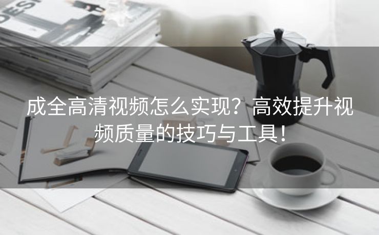 成全高清视频怎么实现？高效提升视频质量的技巧与工具！