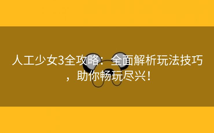 人工少女3全攻略：全面解析玩法技巧，助你畅玩尽兴！