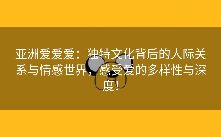 亚洲爱爱爱：独特文化背后的人际关系与情感世界，感受爱的多样性与深度！
