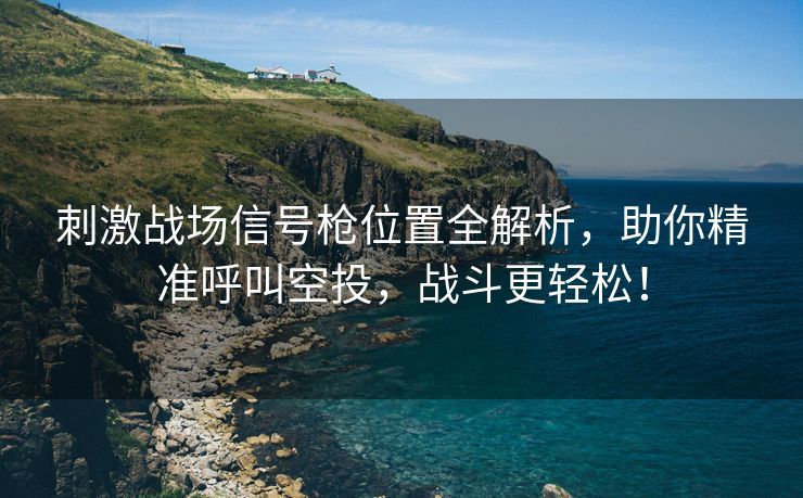 刺激战场信号枪位置全解析，助你精准呼叫空投，战斗更轻松！