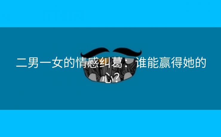 二男一女的情感纠葛：谁能赢得她的心？