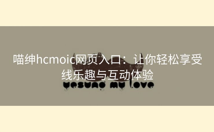 喵绅hcmoic网页入口：让你轻松享受线乐趣与互动体验