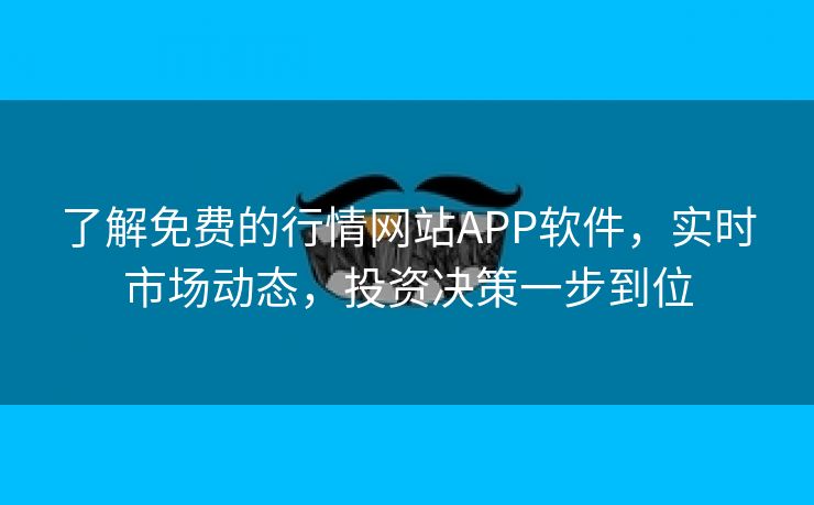 了解免费的行情网站APP软件，实时市场动态，投资决策一步到位