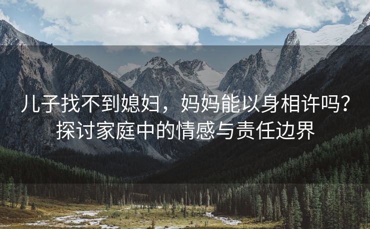 儿子找不到媳妇，妈妈能以身相许吗？探讨家庭中的情感与责任边界