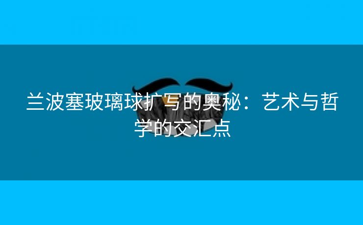 兰波塞玻璃球扩写的奥秘：艺术与哲学的交汇点