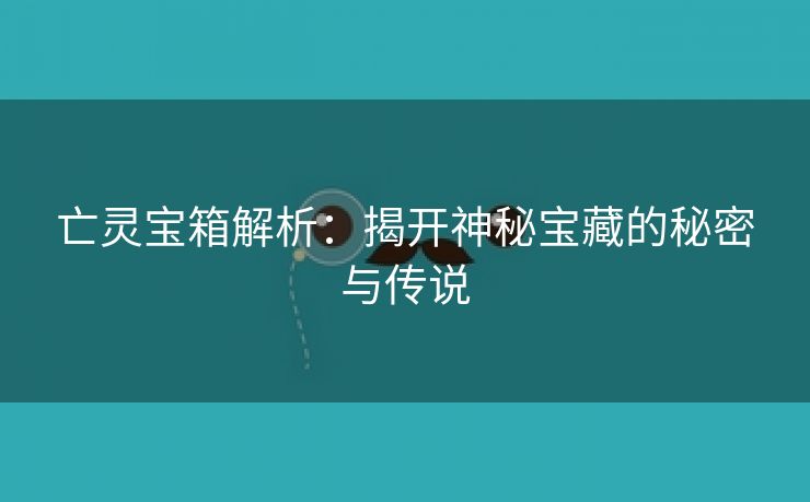 亡灵宝箱解析：揭开神秘宝藏的秘密与传说