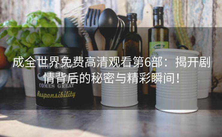 成全世界免费高清观看第6部：揭开剧情背后的秘密与精彩瞬间！