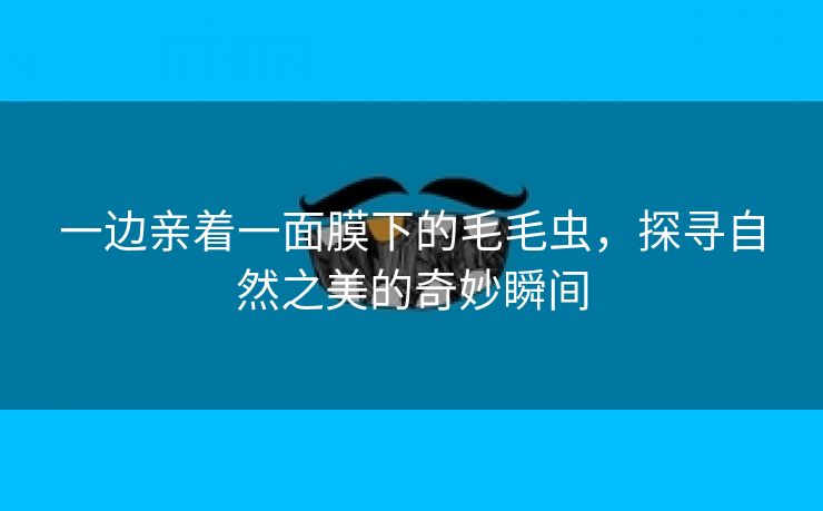 一边亲着一面膜下的毛毛虫，探寻自然之美的奇妙瞬间