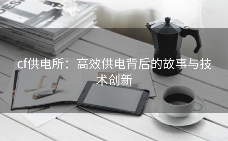 cf供电所：高效供电背后的故事与技术创新