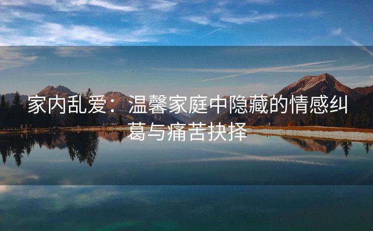 家内乱爱：温馨家庭中隐藏的情感纠葛与痛苦抉择