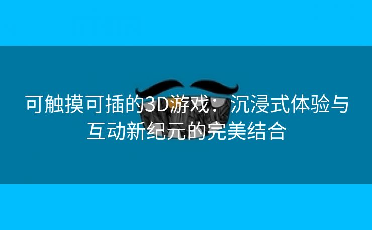 可触摸可插的3D游戏：沉浸式体验与互动新纪元的完美结合