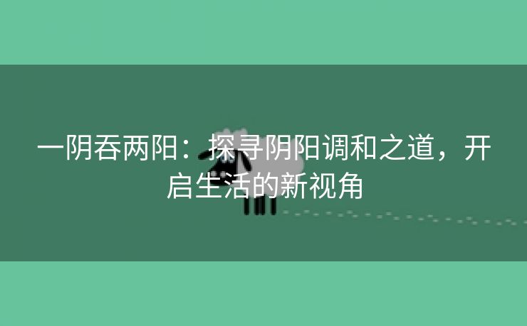 一阴吞两阳：探寻阴阳调和之道，开启生活的新视角