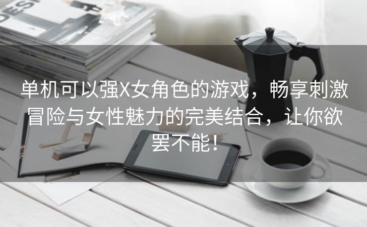 单机可以强X女角色的游戏，畅享刺激冒险与女性魅力的完美结合，让你欲罢不能！