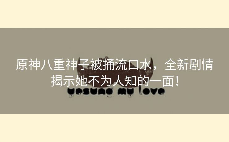 原神八重神子被捅流口水，全新剧情揭示她不为人知的一面！