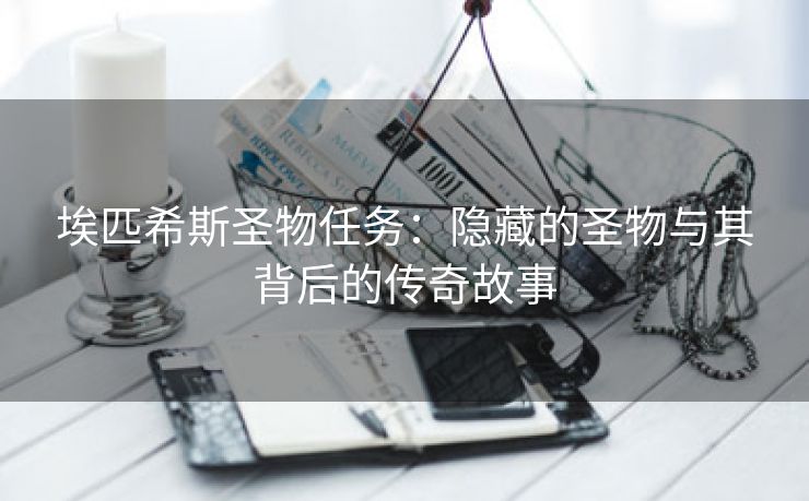 埃匹希斯圣物任务：隐藏的圣物与其背后的传奇故事