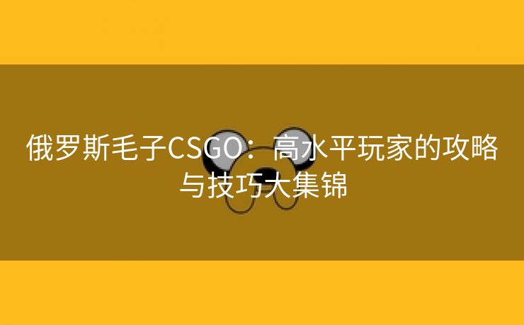 俄罗斯毛子CSGO：高水平玩家的攻略与技巧大集锦
