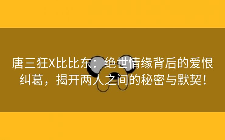 唐三狂X比比东：绝世情缘背后的爱恨纠葛，揭开两人之间的秘密与默契！