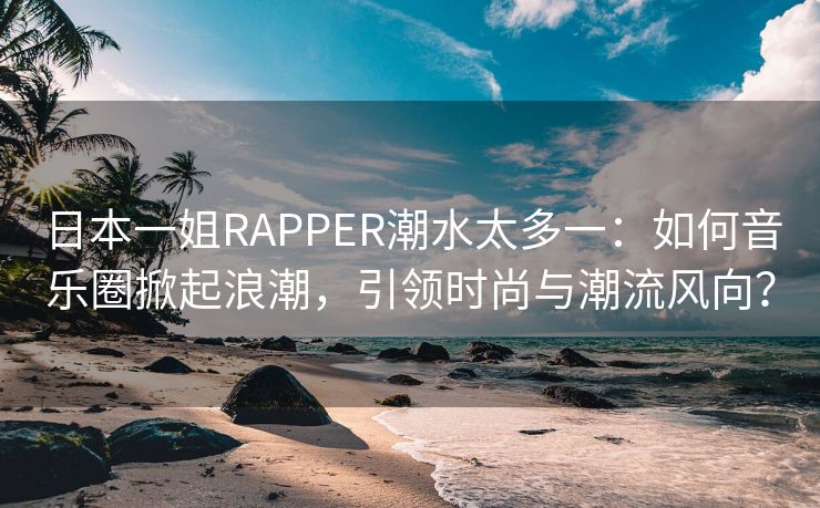 日本一姐RAPPER潮水太多一：如何音乐圈掀起浪潮，引领时尚与潮流风向？