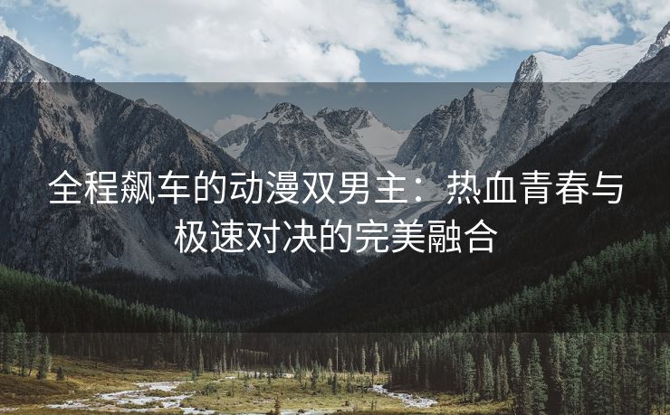 全程飙车的动漫双男主：热血青春与极速对决的完美融合