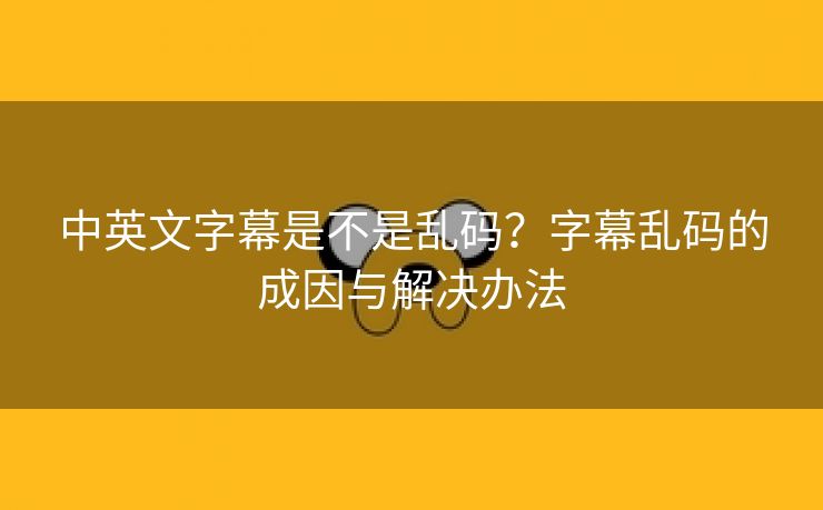中英文字幕是不是乱码？字幕乱码的成因与解决办法