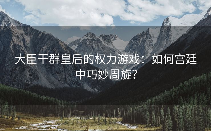 大臣干群皇后的权力游戏：如何宫廷中巧妙周旋？