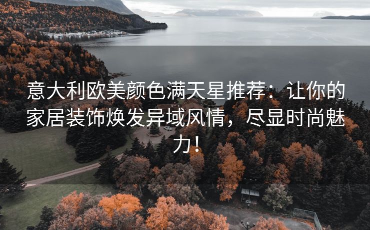 意大利欧美颜色满天星推荐：让你的家居装饰焕发异域风情，尽显时尚魅力！