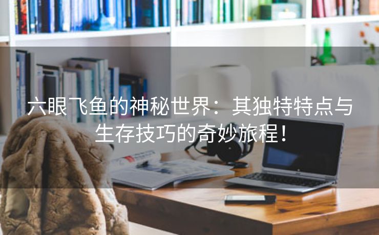 六眼飞鱼的神秘世界：其独特特点与生存技巧的奇妙旅程！