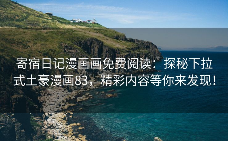 寄宿日记漫画画免费阅读：探秘下拉式土豪漫画83，精彩内容等你来发现！