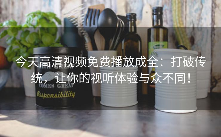 今天高清视频免费播放成全：打破传统，让你的视听体验与众不同！
