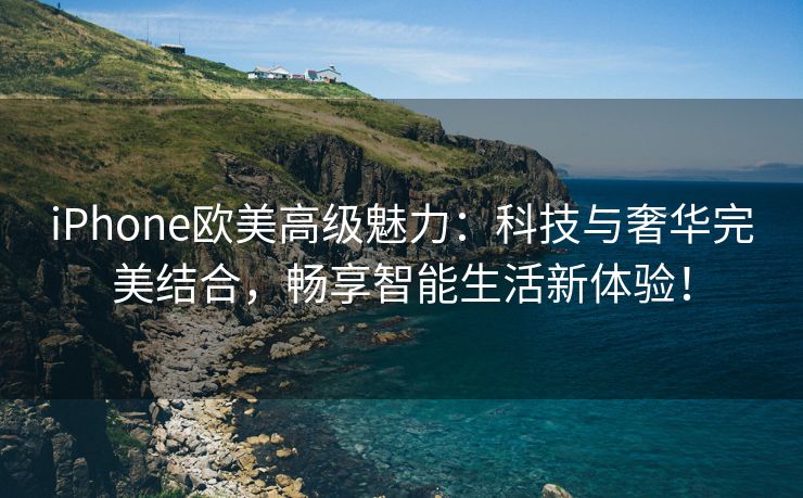 iPhone欧美高级魅力：科技与奢华完美结合，畅享智能生活新体验！