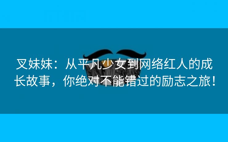 叉妹妹：从平凡少女到网络红人的成长故事，你绝对不能错过的励志之旅！