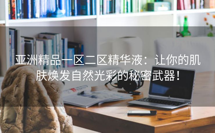 亚洲精品一区二区精华液：让你的肌肤焕发自然光彩的秘密武器！