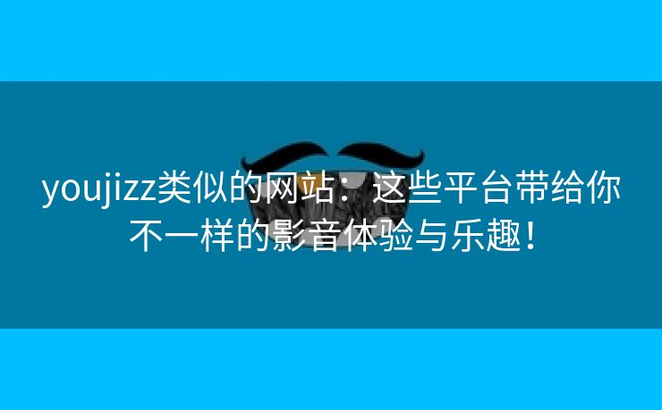 youjizz类似的网站：这些平台带给你不一样的影音体验与乐趣！