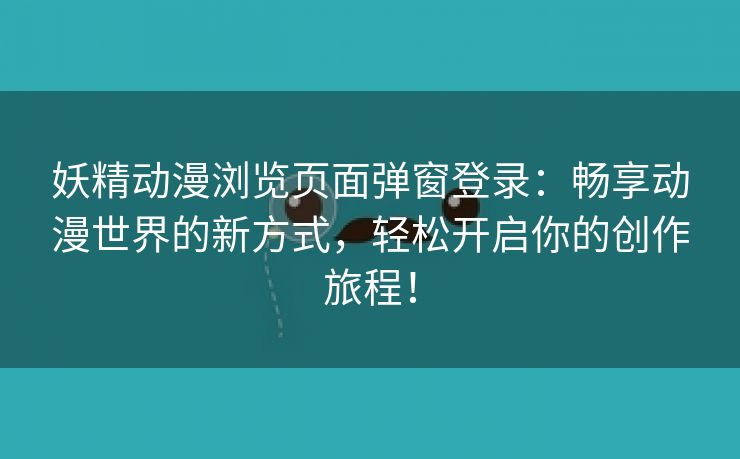 妖精动漫浏览页面弹窗登录：畅享动漫世界的新方式，轻松开启你的创作旅程！