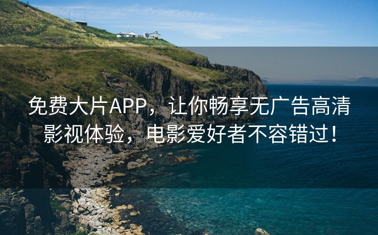 免费大片APP，让你畅享无广告高清影视体验，电影爱好者不容错过！
