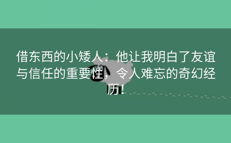 借东西的小矮人：他让我明白了友谊与信任的重要性，令人难忘的奇幻经历！