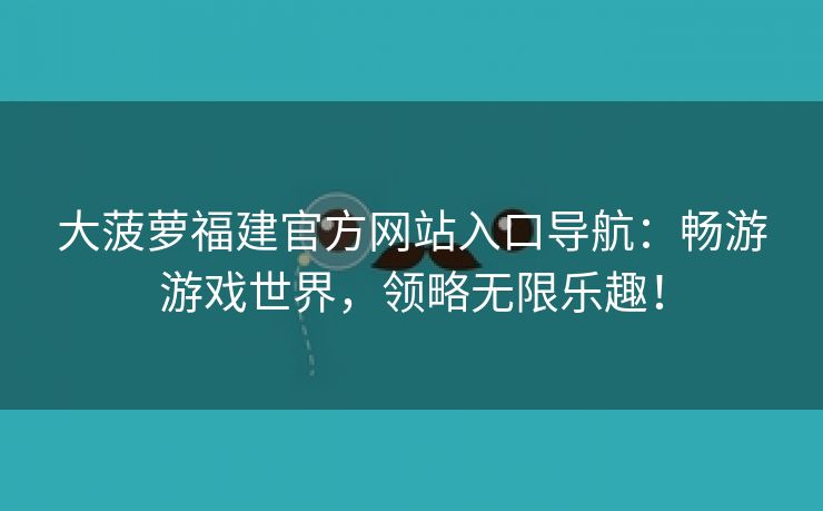 大菠萝福建官方网站入口导航：畅游游戏世界，领略无限乐趣！