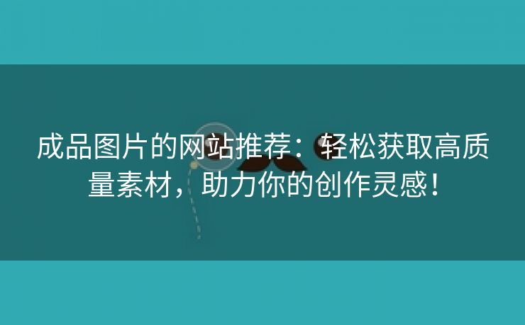 成品图片的网站推荐：轻松获取高质量素材，助力你的创作灵感！