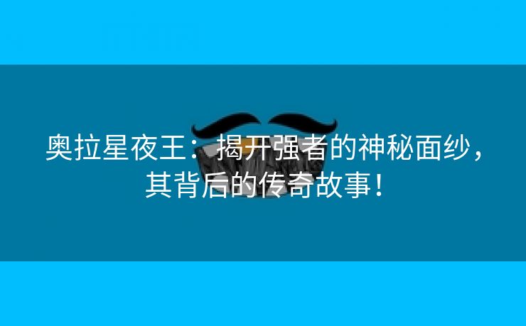 奥拉星夜王：揭开强者的神秘面纱，其背后的传奇故事！