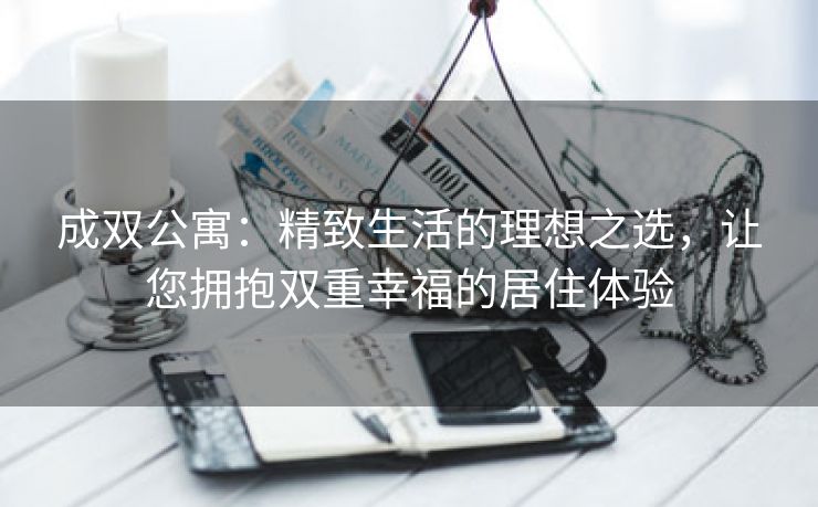 成双公寓：精致生活的理想之选，让您拥抱双重幸福的居住体验