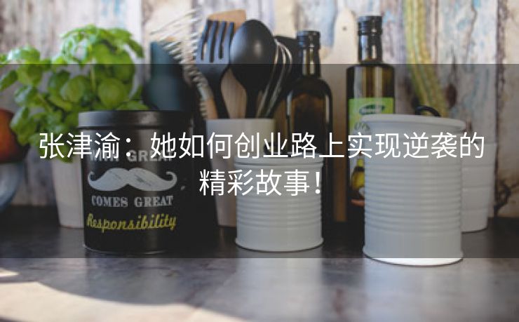 张津渝：她如何创业路上实现逆袭的精彩故事！