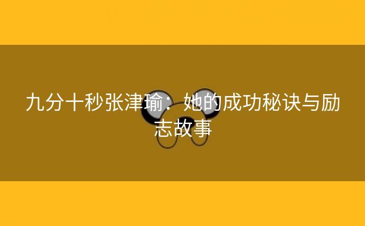 九分十秒张津瑜：她的成功秘诀与励志故事