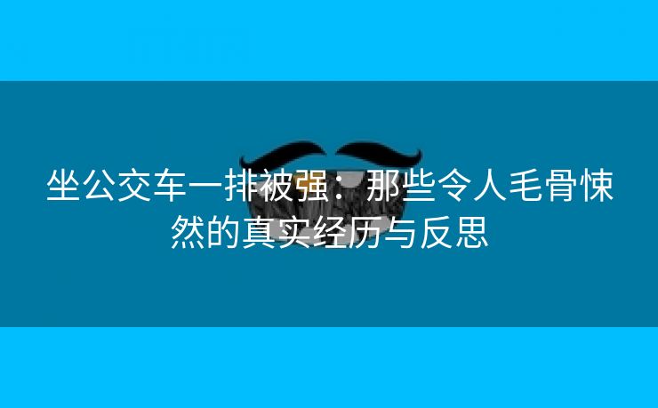 坐公交车一排被强：那些令人毛骨悚然的真实经历与反思