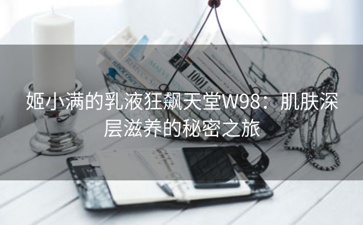 姬小满的乳液狂飙天堂W98：肌肤深层滋养的秘密之旅