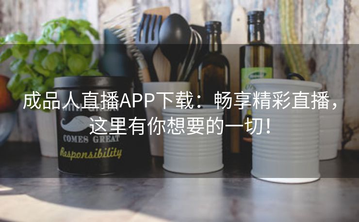 成品人直播APP下载：畅享精彩直播，这里有你想要的一切！